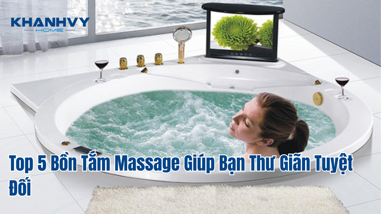 Top 5 bồn tắm massage giúp bạn thư giãn tuyệt đối