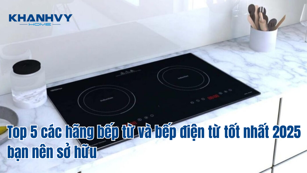 Top 5 các hãng bếp từ và bếp điện từ tốt nhất 2025 bạn nên sở hữu