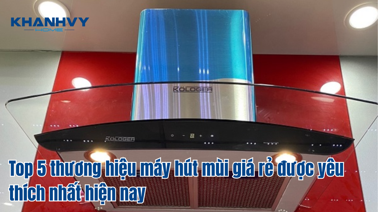 Top 5 thương hiệu máy hút mùi giá rẻ được yêu thích nhất hiện nay