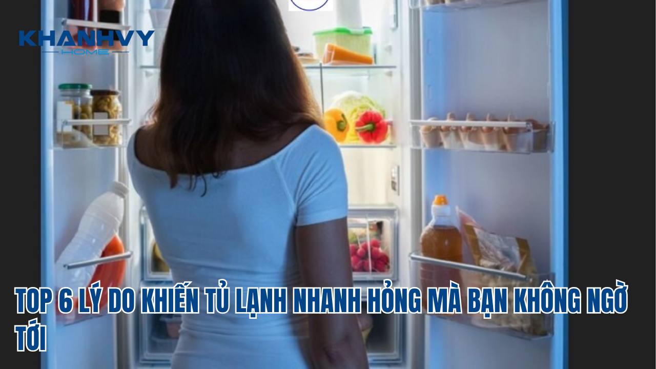 TOP 6 LÝ DO KHIẾN TỦ LẠNH NHANH HỎNG MÀ BẠN KHÔNG NGỜ TỚI