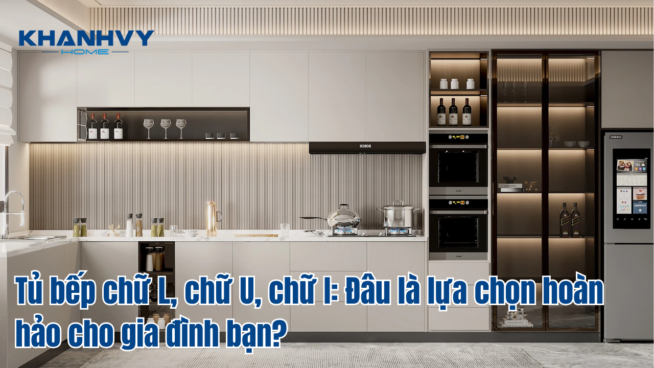 Tủ bếp chữ L, chữ U, chữ I: Đâu là lựa chọn hoàn hảo cho gia đình bạn?
