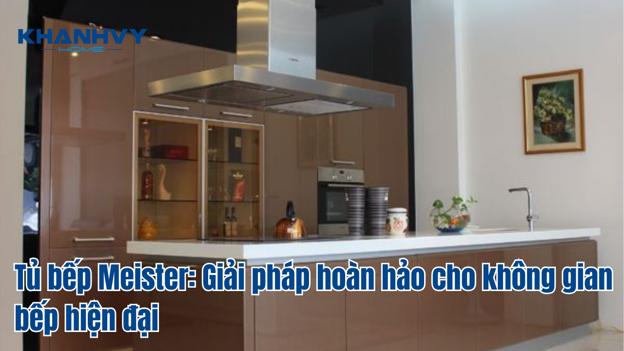 Tủ bếp Meister: Giải pháp hoàn hảo cho không gian bếp hiện đại
