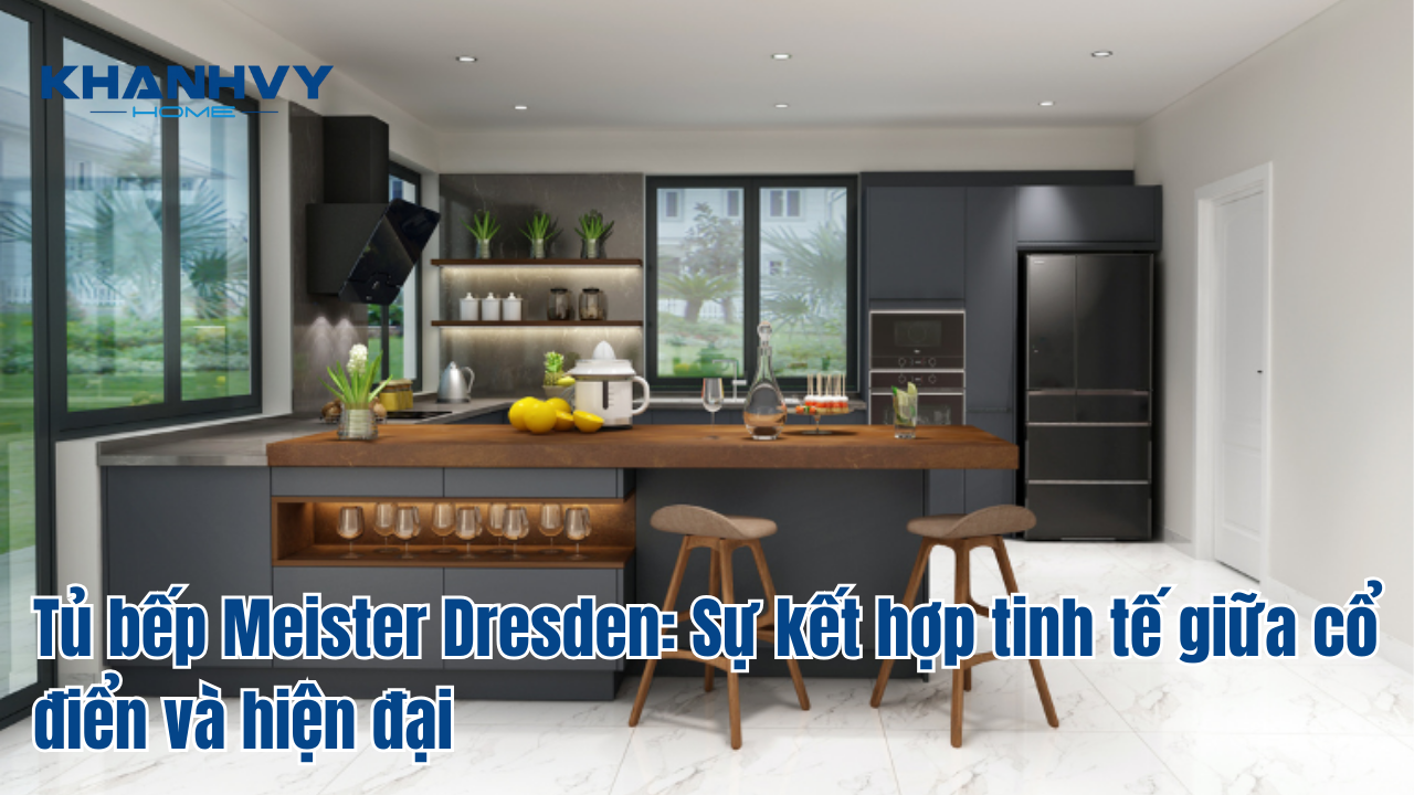 Tủ bếp Meister Dresden: Sự kết hợp tinh tế giữa cổ điển và hiện đại