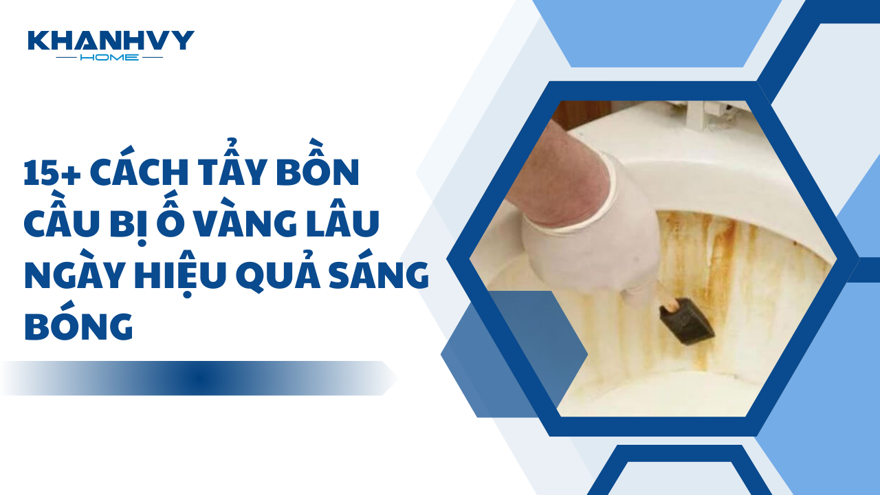 15+ Cách tẩy bồn cầu bị ố vàng lâu ngày hiệu quả sáng bóng