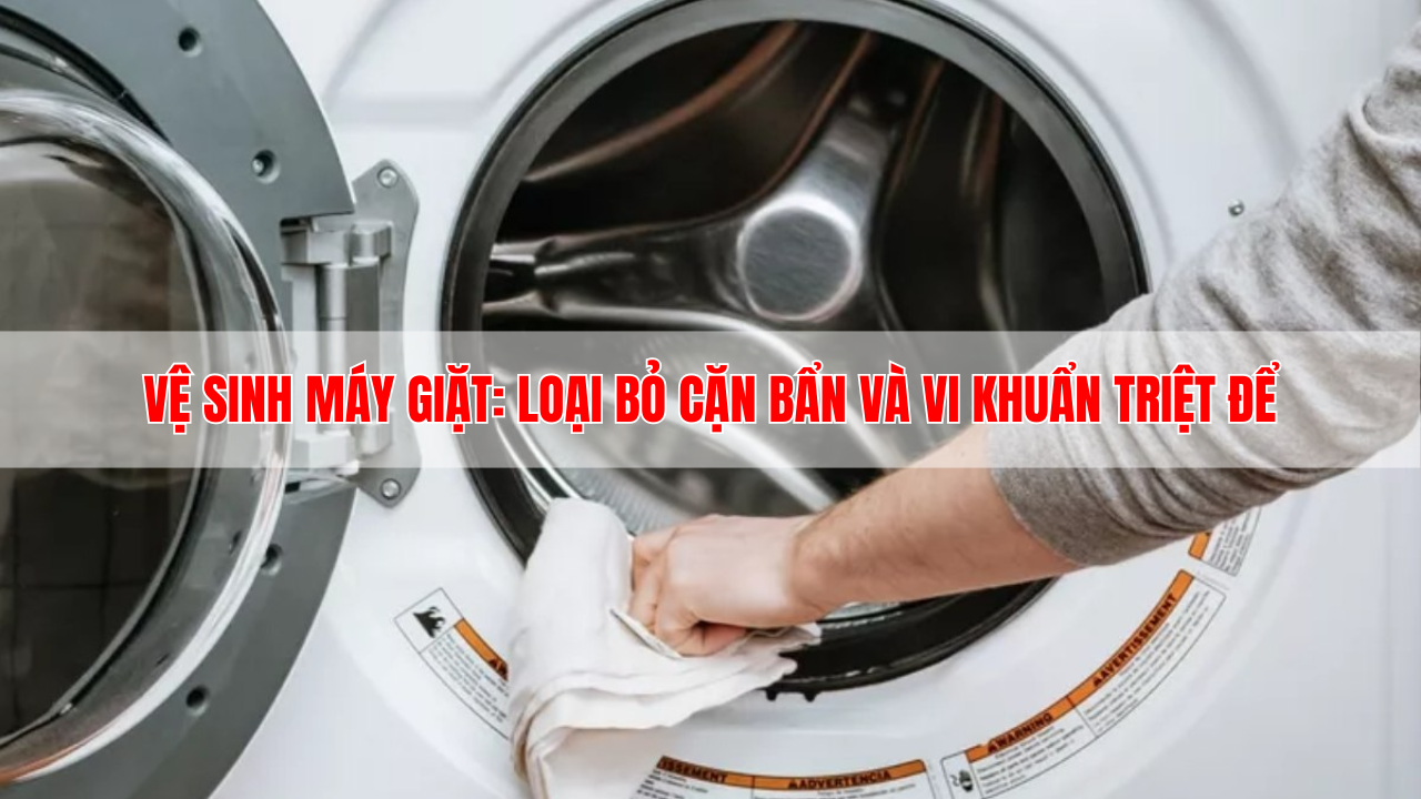 Vệ sinh máy giặt: Loại bỏ cặn bẩn và vi khuẩn triệt để