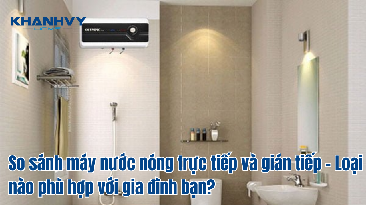 So sánh máy nước nóng trực tiếp và gián tiếp - Loại nào phù hợp với gia đình bạn?