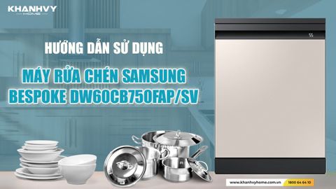 Những Tips Sử Dụng Máy Rửa Chén Độc Lập Samsung Bespoke DW60CB750FAP/SV Hiệu Quả
