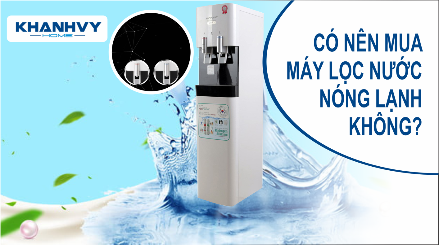 Có nên mua máy lọc nước nóng lạnh cho gia đình.