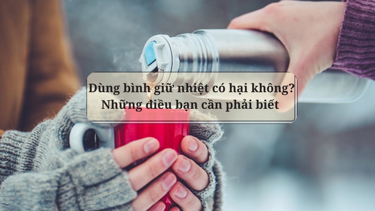 Dùng bình giữ nhiệt có hại không? Những điều bạn nên biết