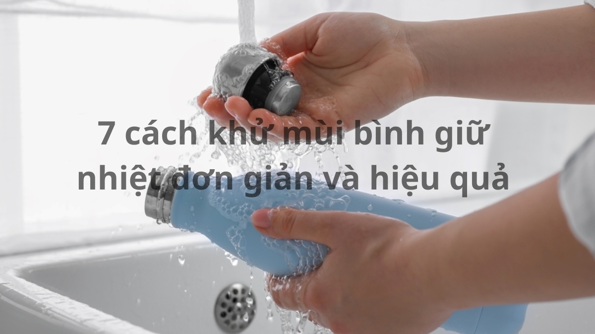 7 cách khử mùi hôi ở bình giữ nhiệt đơn giản và hiệu quả