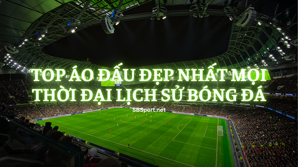 Top áo đấu đẹp nhất mọi thời đại lịch sử bóng đá