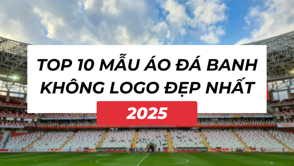 Top 10 mẫu áo đá banh không logo đẹp nhất 2025