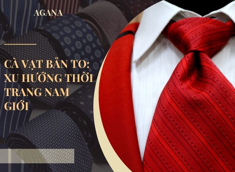 Cà vạt bản to: Xu hướng thời trang nam giới