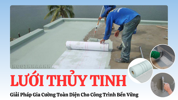Lưới Thủy Tinh - Vật Liệu Nhỏ, Công Dụng Lớn Trong Chống Thấm & Gia Cường