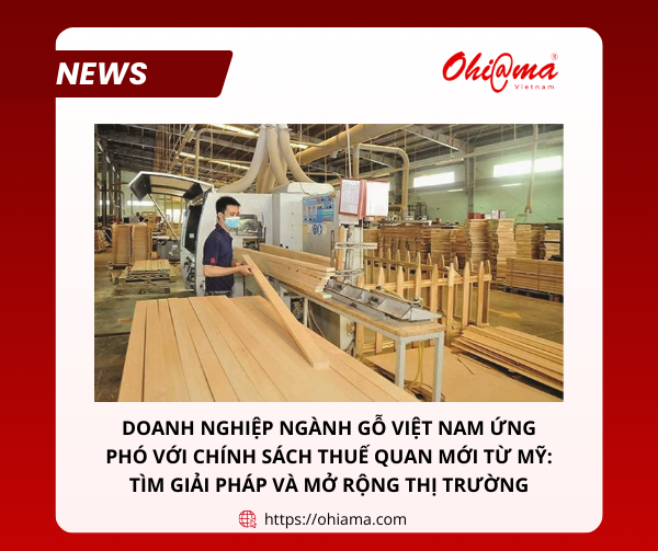 Doanh nghiệp ngành gỗ Việt Nam ứng phó với chính sách thuế quan mới từ Mỹ: Tìm giải pháp và mở rộng thị trường