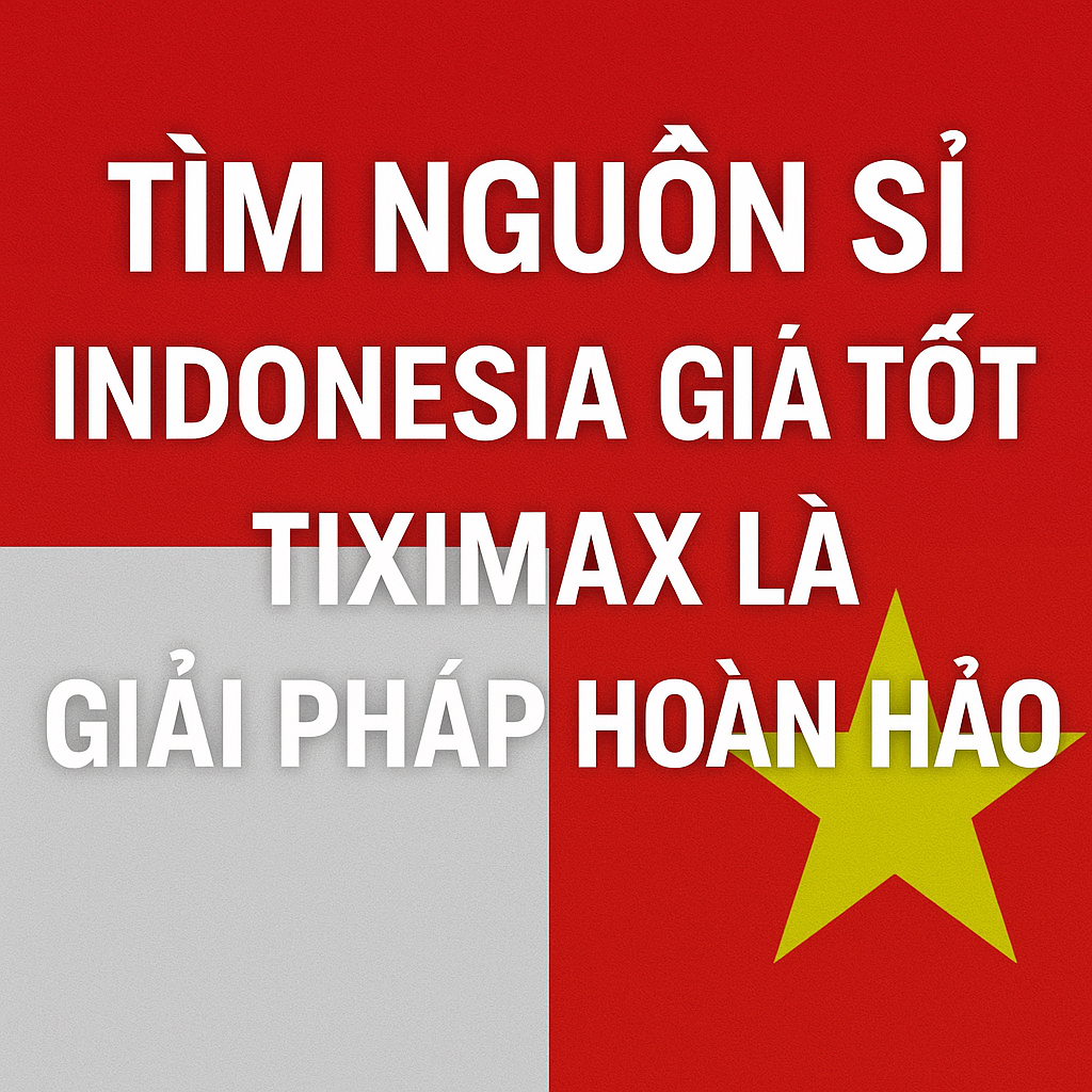 Tìm Nguồn Sỉ Indonesia Giá Tốt – TIXIMAX Là Giải Pháp Hoàn Hảo