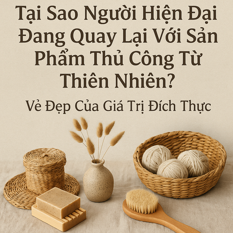 Tại Sao Người Hiện Đại Đang Quay Lại Với Sản Phẩm Thủ Công Từ Thiên Nhiên? Vẻ Đẹp Của Giá Trị Đích Thực
