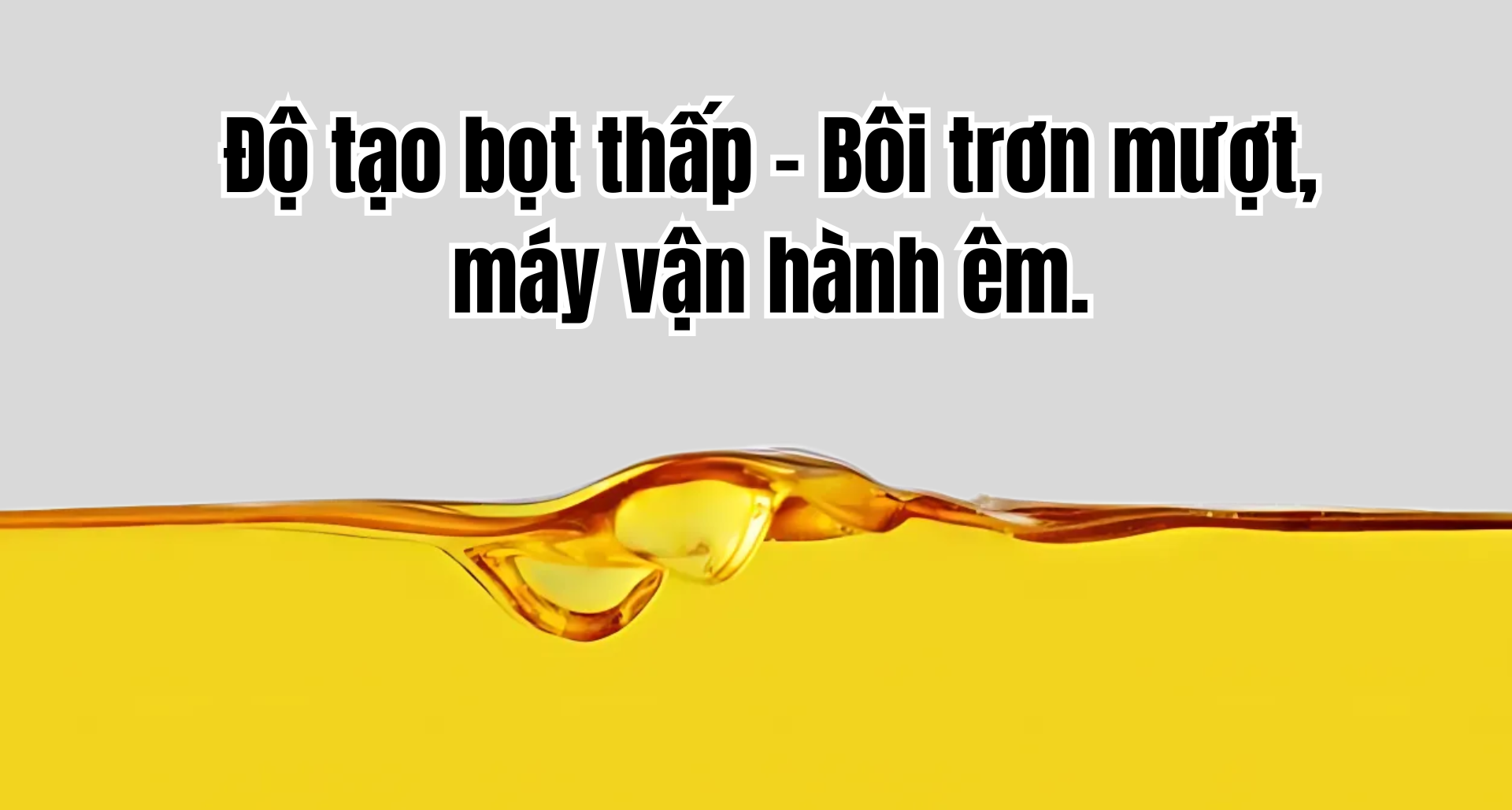 Độ tạo bọt thấp – Bôi trơn mượt, máy vận hành êm.