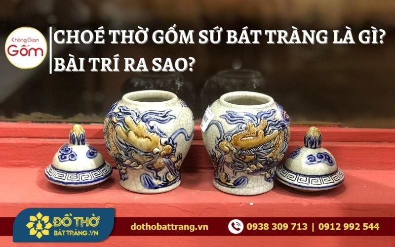 Choé thờ gốm sứ Bát Tràng là gì? Bài trí choé thờ ra sao?