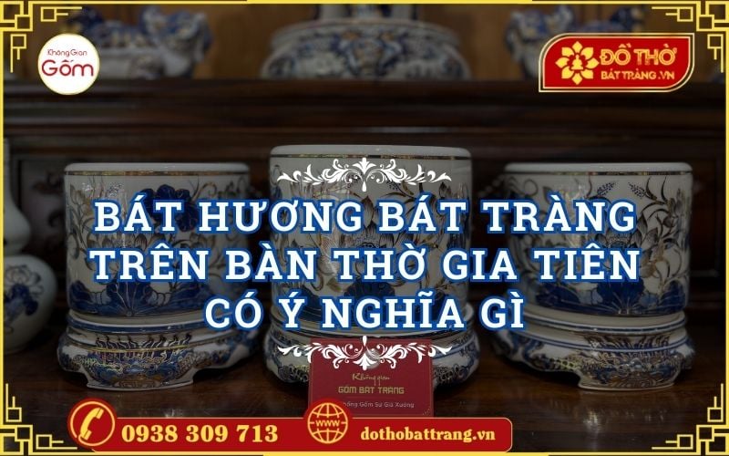 Bát hương Bát Tràng trên bàn thờ gia tiên có ý nghĩa gì?