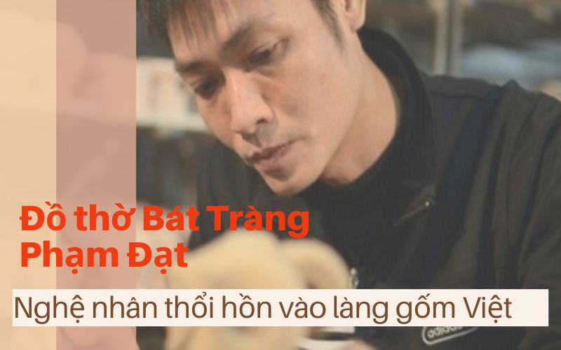 Đồ thờ Bát Tràng Phạm Đạt – Nghệ nhân thổi hồn vào làng gốm Việt