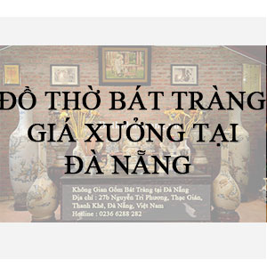 Cung cấp đồ thờ Bát Tràng tại Đà Nẵng – Mua bộ bàn thờ Bát Tràng Giá Xưởng