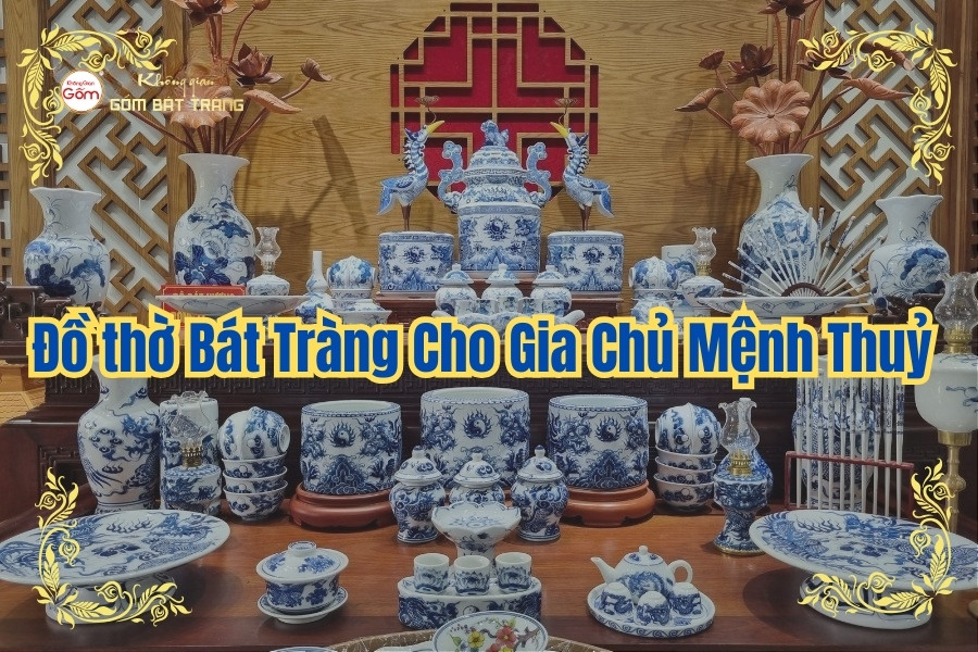 Đồ thờ Bát Tràng Cho Gia Chủ Mệnh Thuỷ