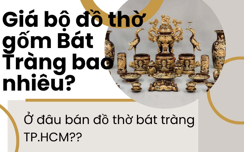 Giá bộ đồ thờ gốm Bát Tràng bao nhiêu? Ở đâu bán đồ thờ bát tràng HCM