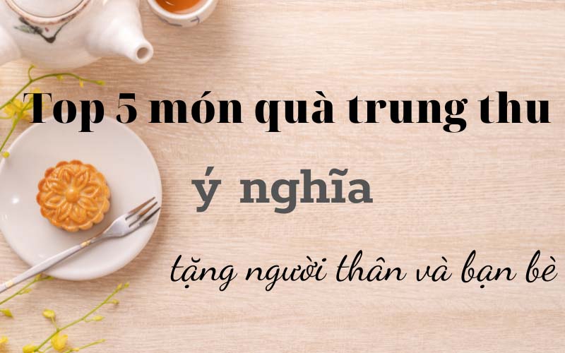Những món quà trung thu ý nghĩa tặng người thân và bạn bè