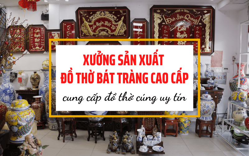 Xưởng sản xuất đồ thờ Bát Tràng cao cấp, cung cấp đồ thờ cúng uy tín