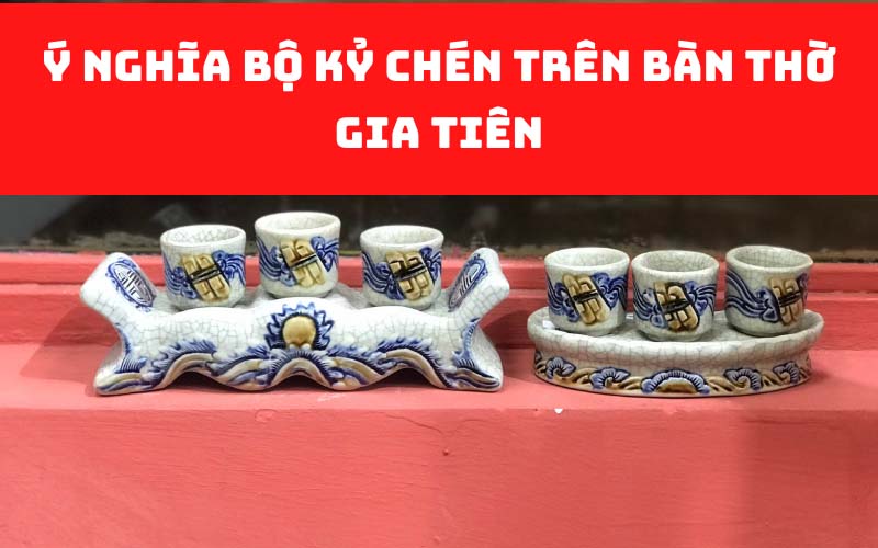 Ý nghĩa bộ kỷ chén trên bàn thờ gia tiên