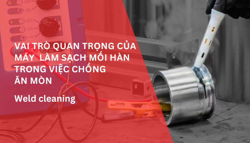 Vai trò quan trọng của máy tẩy, làm sạch mối hàn inox trong việc chống ăn mòn