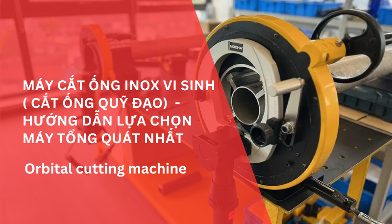 Máy cắt ống inox vi sinh ( cắt ống quỹ đạo) - Hướng dẫn lựa chọn máy tổng quát nhất