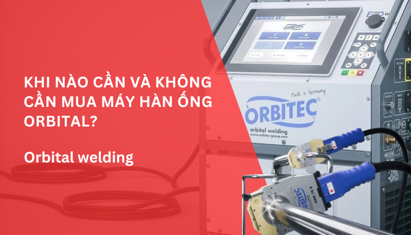 Khi nào cần và không cần mua máy hàn ống orbital?