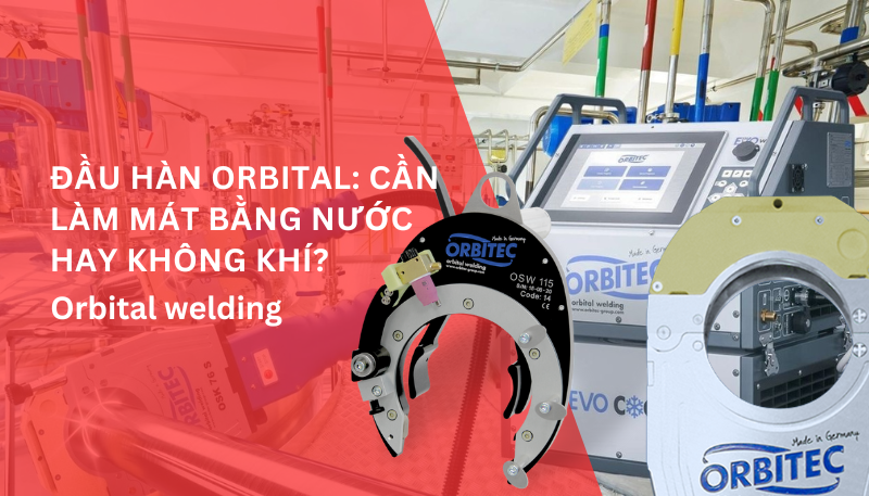 Đầu hàn orbital: Cần làm mát bằng nước hay không khí?