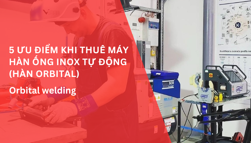 5 ưu điểm khi thuê máy hàn ống inox tự động (hàn orbital)