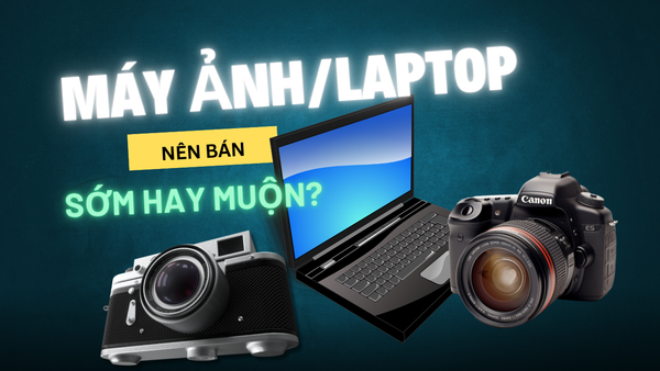 Tại Sao Nên Bán Máy Ảnh/Laptop Sớm Thay Vì Để Lâu?