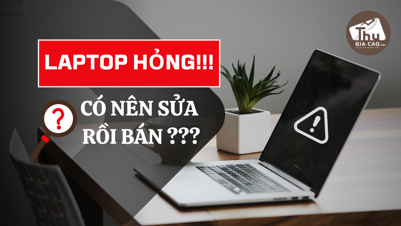 Thanh Lý Laptop Hỏng – Nên Sửa Rồi Bán Hay Bán Nguyên Hiện Trạng?