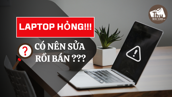 Thanh Lý Laptop Hỏng – Nên Sửa Rồi Bán Hay Bán Nguyên Hiện Trạng?