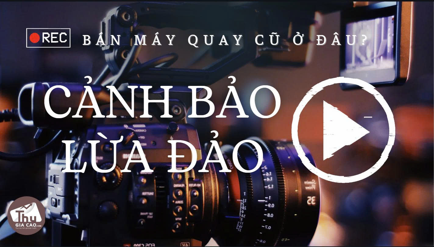 Bán Máy Quay Phim Cũ Ở Đâu Được Giá? Cảnh Báo Lừa Đảo