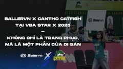 Ballervn x Cantho Catfish - VBA STAR X 2025: Không chỉ là trang phục, mà là một phần của di sản
