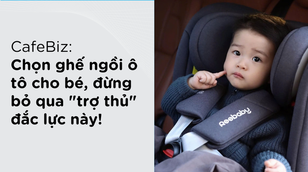 CafeBiz: Chọn ghế ngồi ô tô cho bé, đừng bỏ qua 