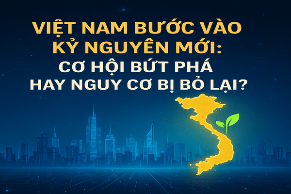 Việt Nam bước vào kỷ nguyên mới: Cơ hội bứt phá hay nguy cơ bị bỏ lại?
