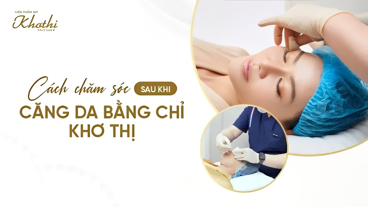 Những lưu ý và cách chăm sóc sau khi căng da bằng chỉ Khơ Thị