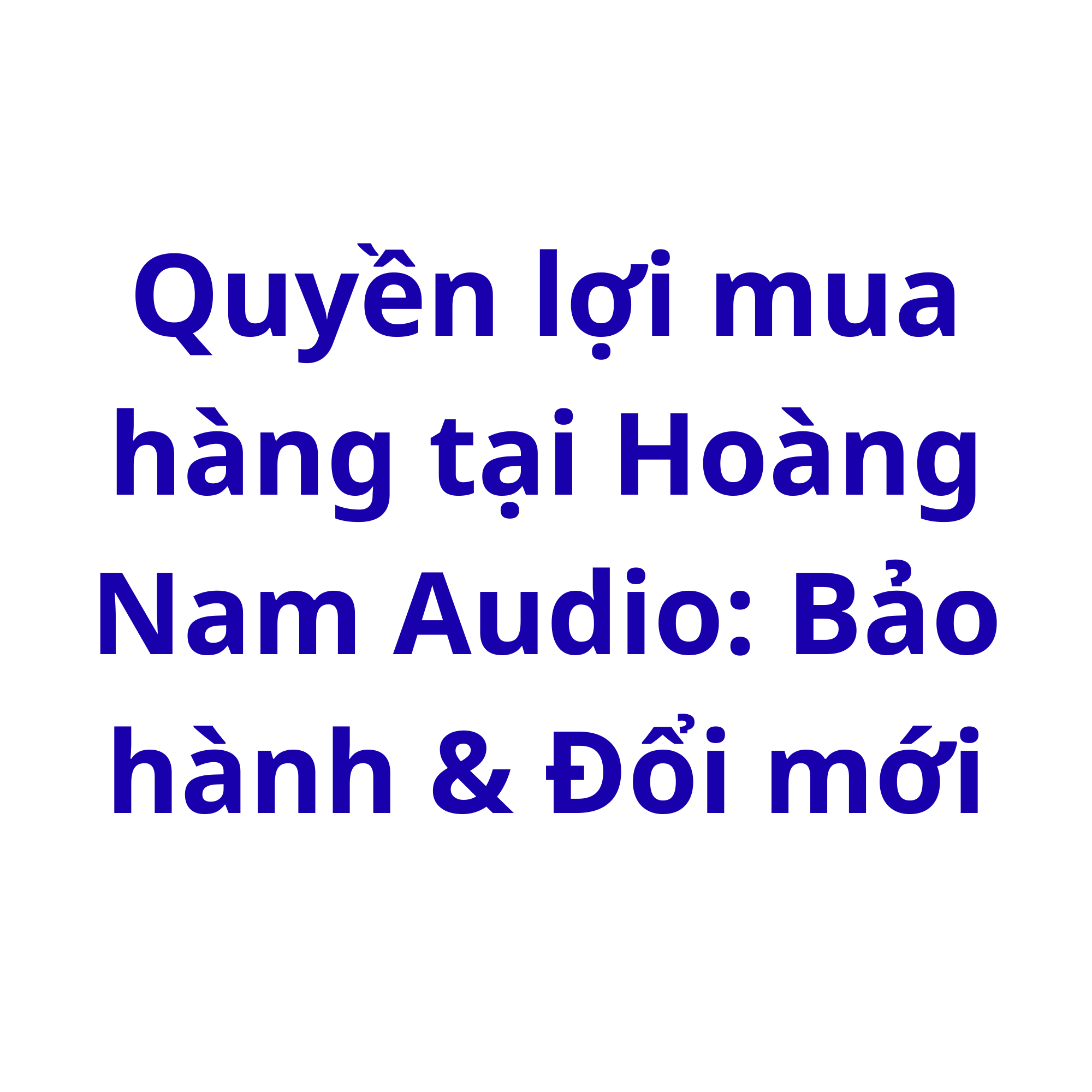 Quyền lợi mua hàng tại Hoàng Nam Audio: Bảo hành & Đổi mới