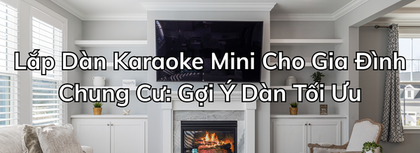 Lắp Dàn Karaoke Mini Cho Gia Đình Chung Cư: Gợi Ý Dàn Tối Ưu