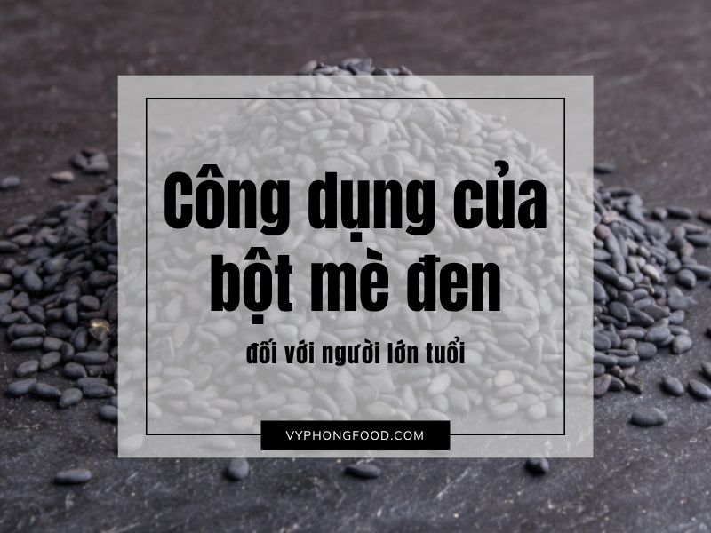 Công dụng của bột mè đen đối với người lớn tuổi – Dưỡng chất quý giá từ thiên nhiên.