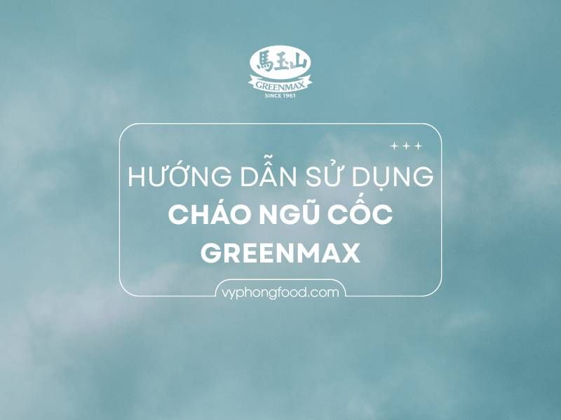 Hướng dẫn sử dụng cháo ngũ cốc dinh dưỡng Greenmax