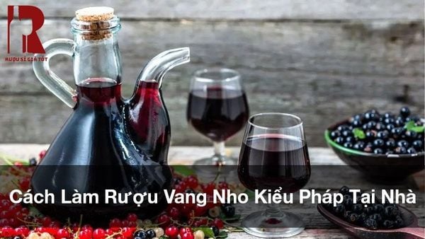 Hướng dẫn cách làm rượu vang nho kiểu Pháp tại nhà