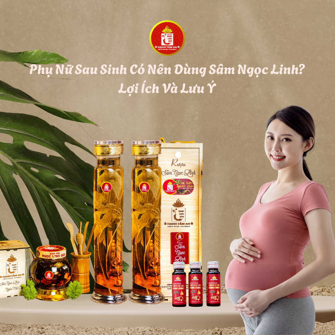 Phụ Nữ Sau Sinh Có Nên Dùng Sâm Ngọc Linh? Lợi Ích Và Lưu Ý